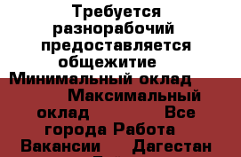 Требуется разнорабочий. предоставляется общежитие. › Минимальный оклад ­ 40 000 › Максимальный оклад ­ 60 000 - Все города Работа » Вакансии   . Дагестан респ.,Буйнакск г.